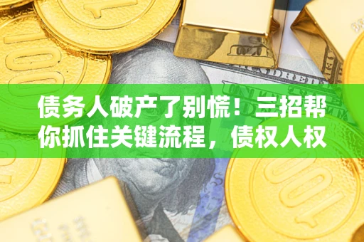北京债务人破产了别慌！三招帮你抓住关键流程，债权人权益不再缩水