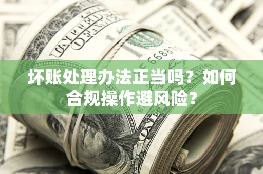 北京坏账处理办法正当吗？如何合规操作避风险？