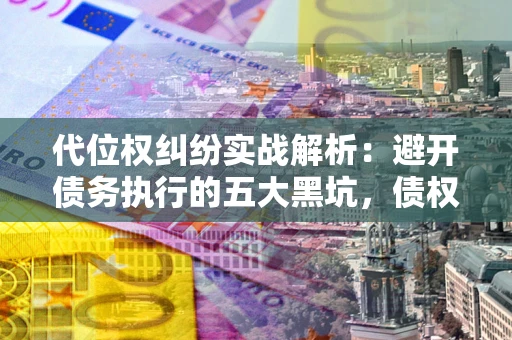 北京代位权纠纷实战解析：避开债务执行的五大黑坑，债权人必看指南