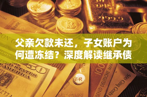 北京父亲欠款未还，子女账户为何遭冻结？深度解读继承债务迷局
