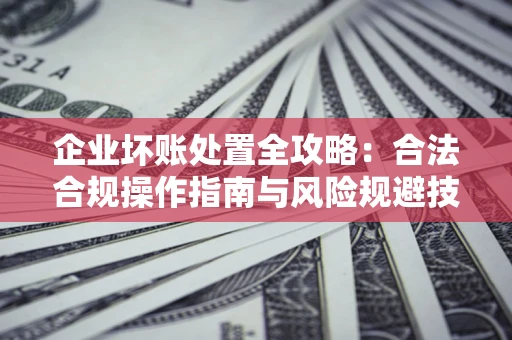 北京企业坏账处置全攻略：合法合规操作指南与风险规避技巧解析