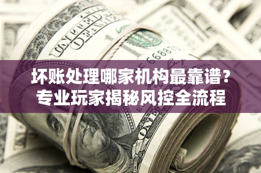 北京坏账处理哪家机构最靠谱？专业玩家揭秘风控全流程