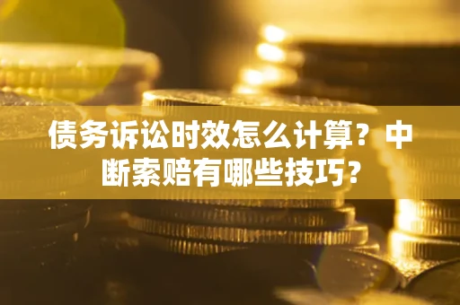 北京债务诉讼时效怎么计算？中断索赔有哪些技巧？