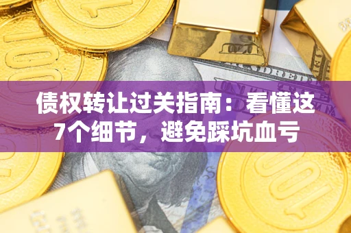 北京债权转让过关指南：看懂这7个细节，避免踩坑血亏