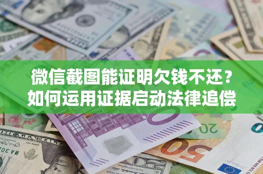 北京微信截图能证明欠钱不还？如何运用证据启动法律追偿程序？