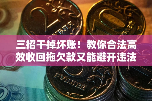 北京三招干掉坏账！教你合法高效收回拖欠款又能避开违法雷区