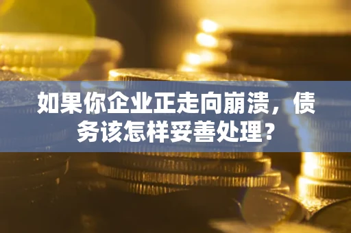 北京如果你企业正走向崩溃，债务该怎样妥善处理？