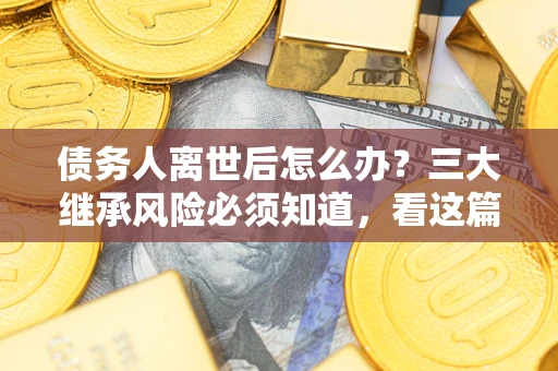 北京债务人离世后怎么办？三大继承风险必须知道，看这篇就够了