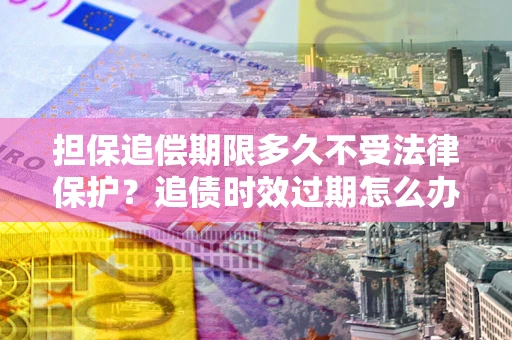 北京担保追偿期限多久不受法律保护？追债时效过期怎么办？
