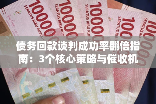 北京债务回款谈判成功率翻倍指南：3个核心策略与催收机构避坑法则