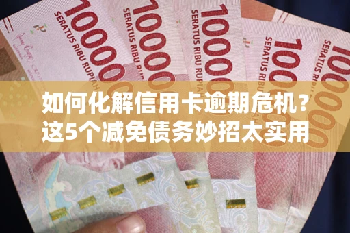 北京如何化解信用卡逾期危机？这5个减免债务妙招太实用