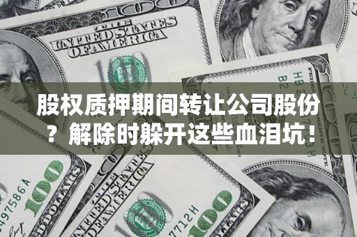 北京股权质押期间转让公司股份？解除时躲开这些血泪坑！