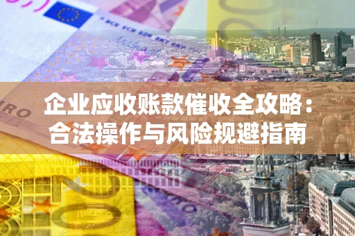 北京企业应收账款催收全攻略：合法操作与风险规避指南