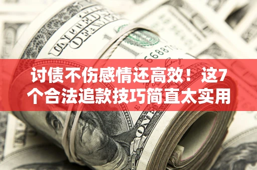 北京讨债不伤感情还高效！这7个合法追款技巧简直太实用
