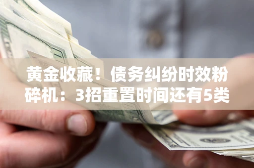 北京黄金收藏！债务纠纷时效粉碎机：3招重置时间还有5类不设年限的特殊债务