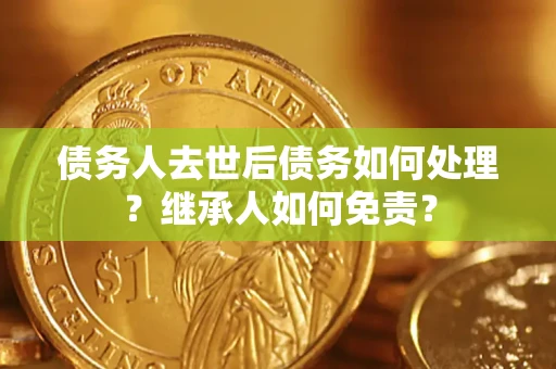 北京债务人去世后债务如何处理？继承人如何免责？