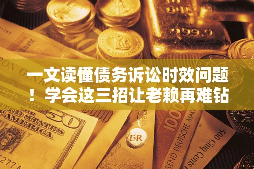 北京一文读懂债务诉讼时效问题！学会这三招让老赖再难钻空子
