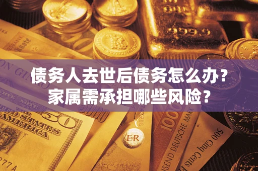 北京债务人去世后债务怎么办？家属需承担哪些风险？