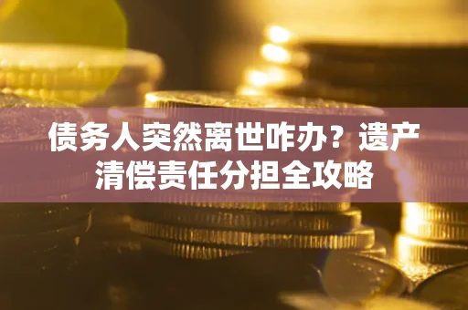 北京债务人突然离世咋办？遗产清偿责任分担全攻略