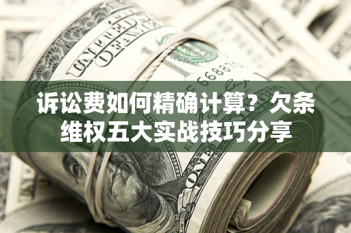 北京诉讼费如何精确计算？欠条维权五大实战技巧分享