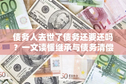 北京债务人去世了债务还要还吗？一文读懂继承与债务清偿