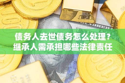 北京债务人去世债务怎么处理？继承人需承担哪些法律责任？
