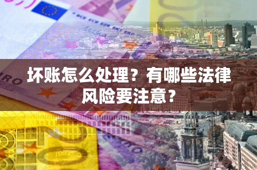 北京坏账怎么处理？有哪些法律风险要注意？