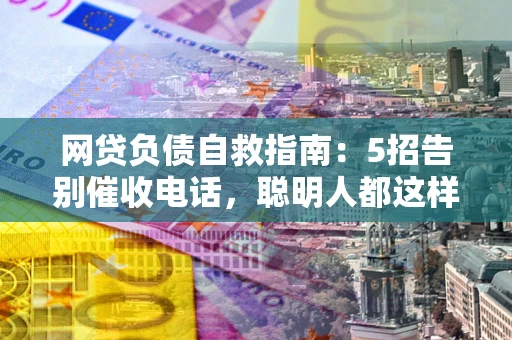 北京网贷负债自救指南：5招告别催收电话，聪明人都这样做
