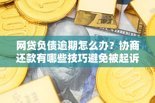 北京网贷负债逾期怎么办？协商还款有哪些技巧避免被起诉？
