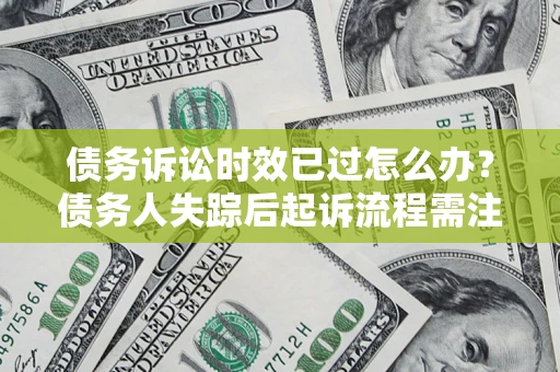 北京债务诉讼时效已过怎么办？债务人失踪后起诉流程需注意什么？