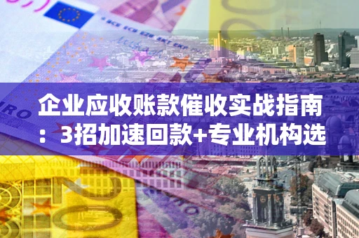 北京企业应收账款催收实战指南：3招加速回款+专业机构选择避坑