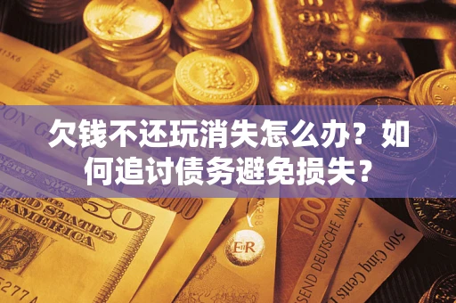 北京欠钱不还玩消失怎么办？如何追讨债务避免损失？