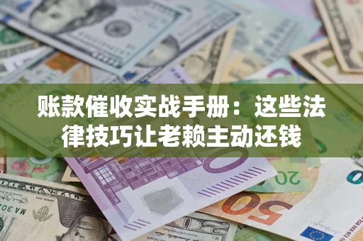 北京账款催收实战手册：这些法律技巧让老赖主动还钱