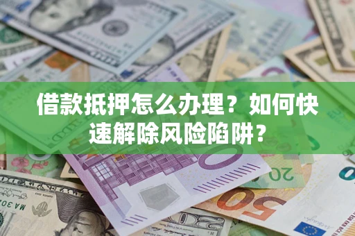 北京借款抵押怎么办理？如何快速解除风险陷阱？