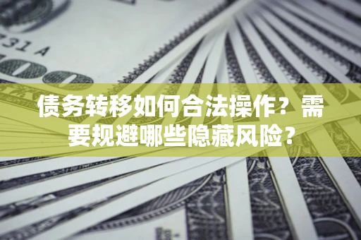 北京债务转移如何合法操作？需要规避哪些隐藏风险？
