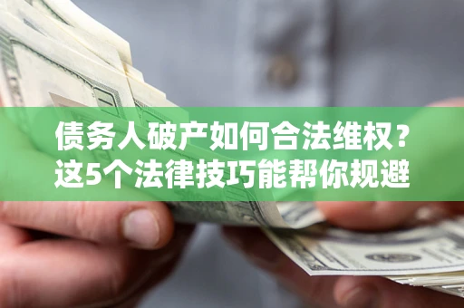 北京债务人破产如何合法维权？这5个法律技巧能帮你规避风险