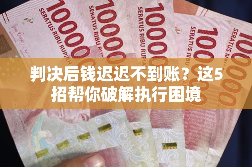 北京判决后钱迟迟不到账？这5招帮你破解执行困境