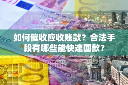 北京如何催收应收账款？合法手段有哪些能快速回款？
