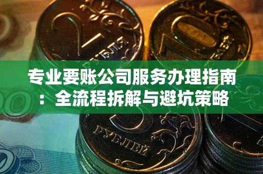 北京专业要账公司服务办理指南：全流程拆解与避坑策略