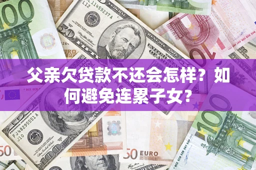北京父亲欠贷款不还会怎样？如何避免连累子女？