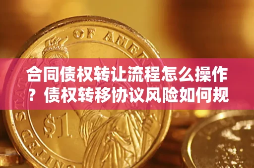 北京合同债权转让流程怎么操作？债权转移协议风险如何规避？