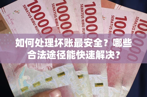 北京如何处理坏账最安全？哪些合法途径能快速解决？