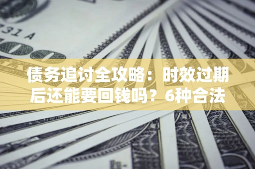 北京债务追讨全攻略：时效过期后还能要回钱吗？6种合法手段助你维权